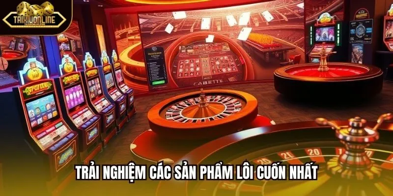 Trải nghiệm các sản phẩm lôi cuốn nhất